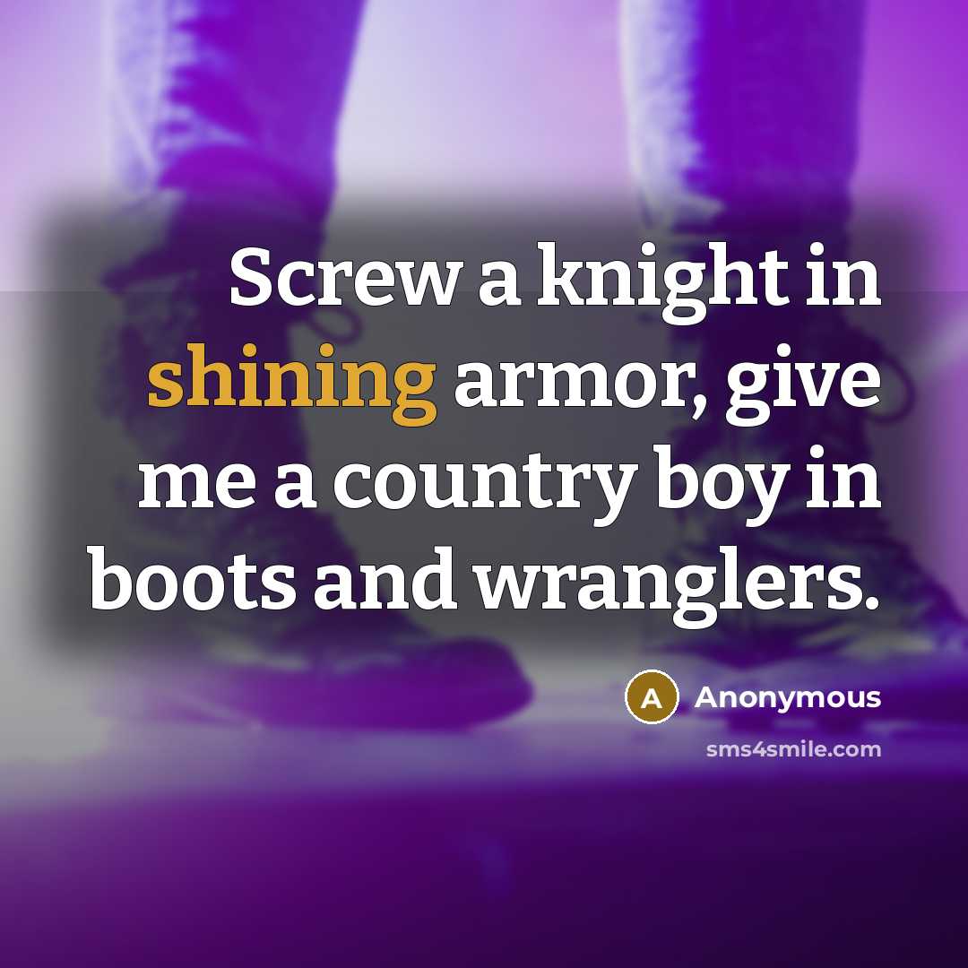 “Screw a knight in shining armor, give me a country boy in boots and wranglers.” quote by Anonymous