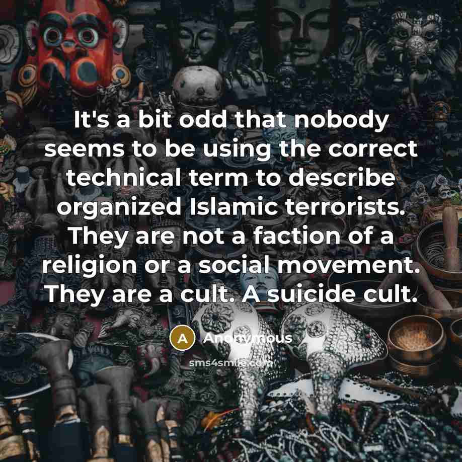 “It's a bit odd that nobody seems to be using the correct technical term to describe organized Islamic terrorists. They are not a faction of a religion or a social movement. They are a cult. A suicide cult.” quote by Anonymous
