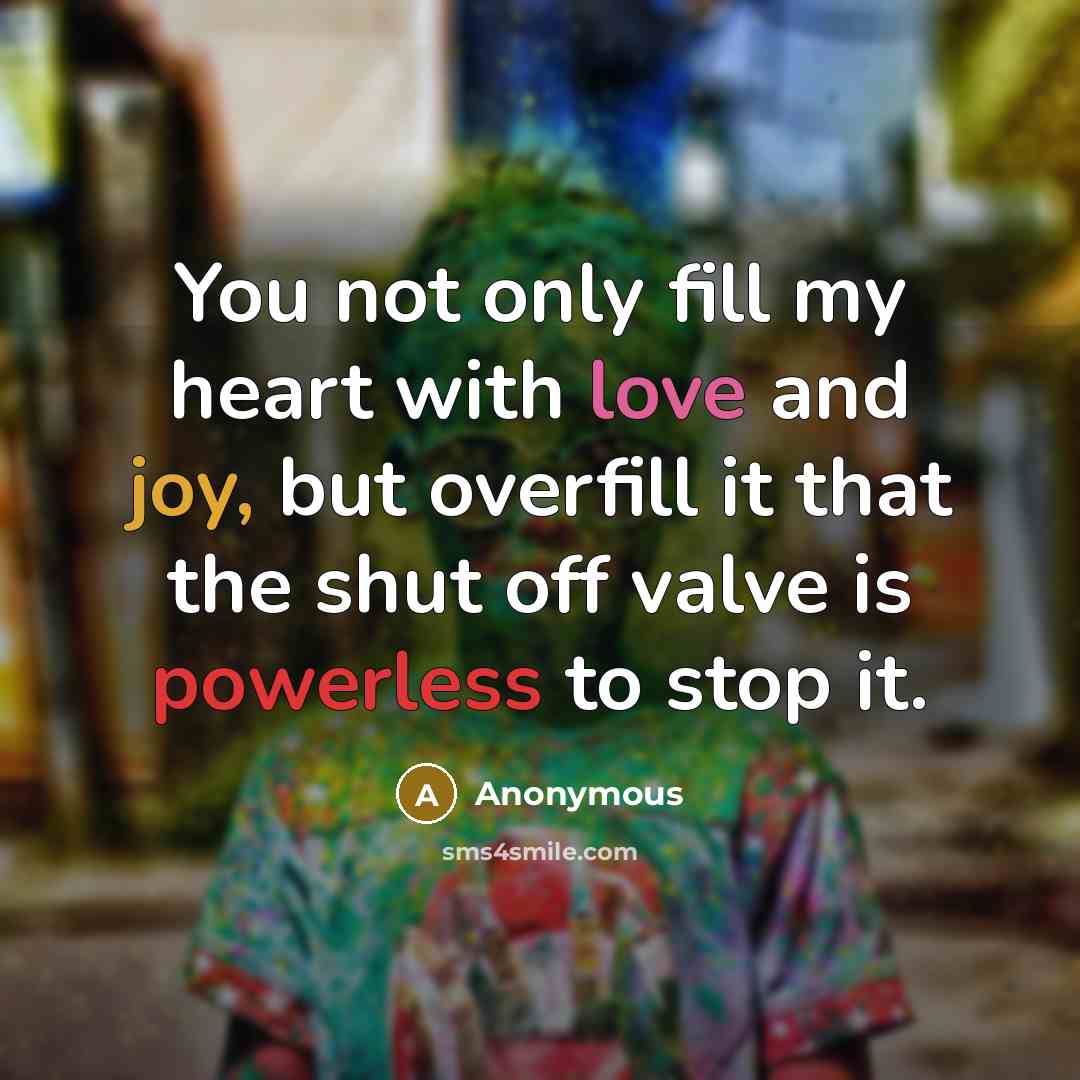 “You not only fill my heart with love and joy, but overfill it that the shut off valve is powerless to stop it.” quote by Anonymous