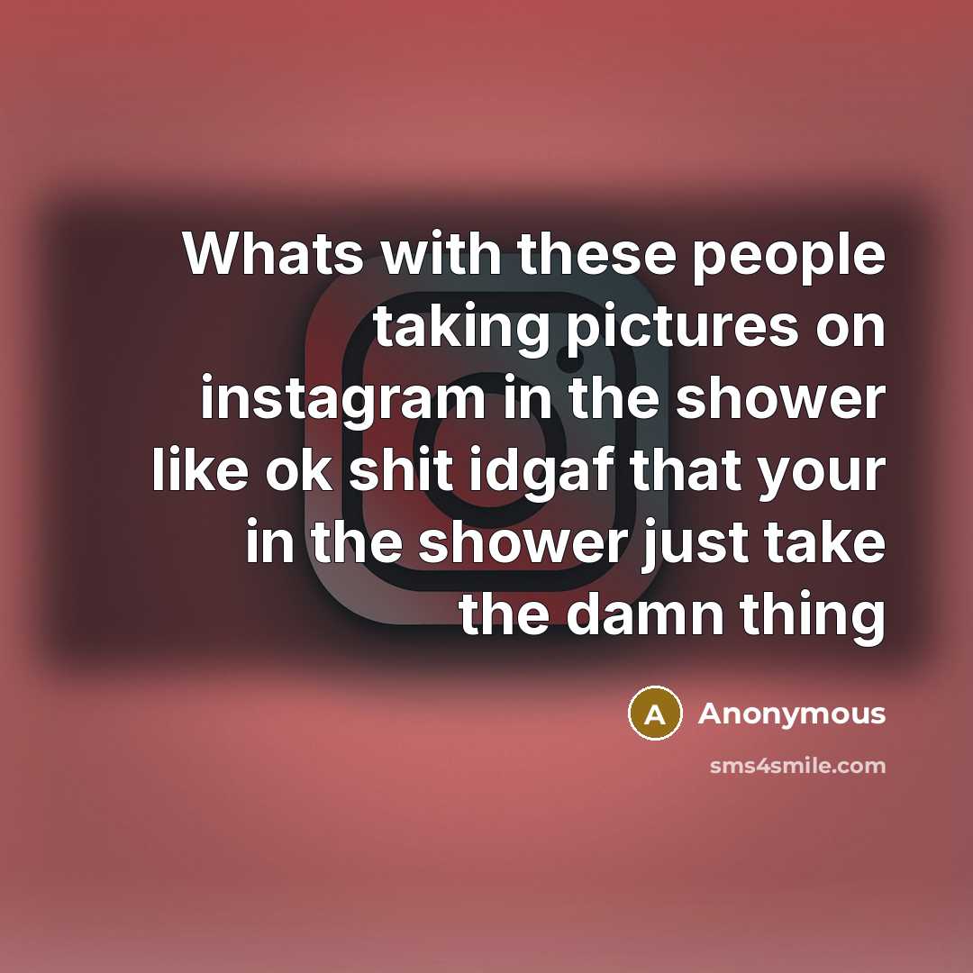 “Whats with these people taking pictures on instagram in the shower like ok shit idgaf that your in the shower just take the damn thing” quote by Anonymous