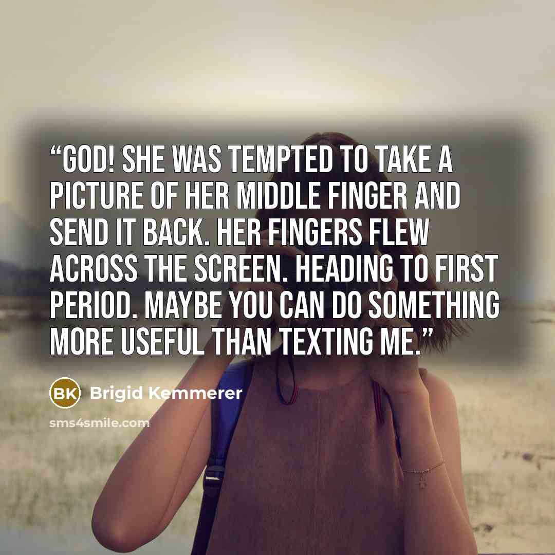 “God! She was tempted to take a picture of her middle finger and send it back. Her fingers flew across the screen. Heading to first period. Maybe you can do something more useful than texting me.” quote by Brigid Kemmerer