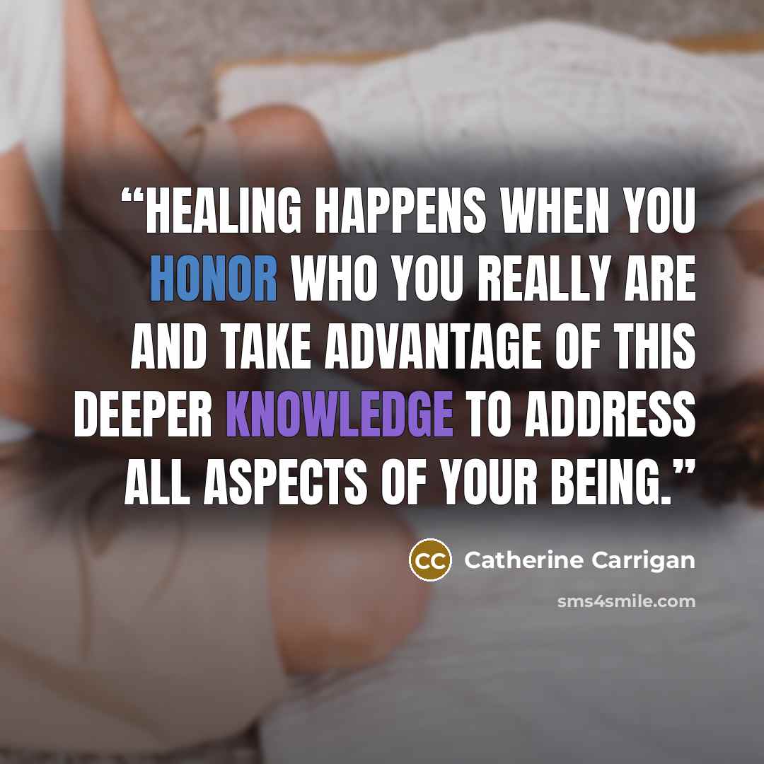 “Healing happens when you honor who you really are and take advantage of this deeper knowledge to address all aspects of your being.” quote by Catherine Carrigan