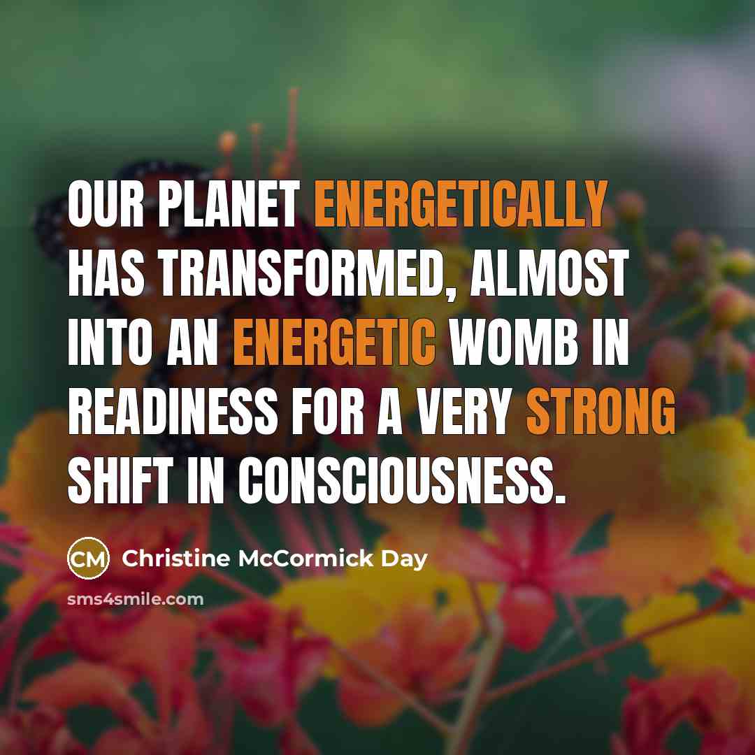“Our planet energetically has transformed, almost into an energetic womb in readiness for a very strong shift in consciousness.” quote by Christine McCormick Day