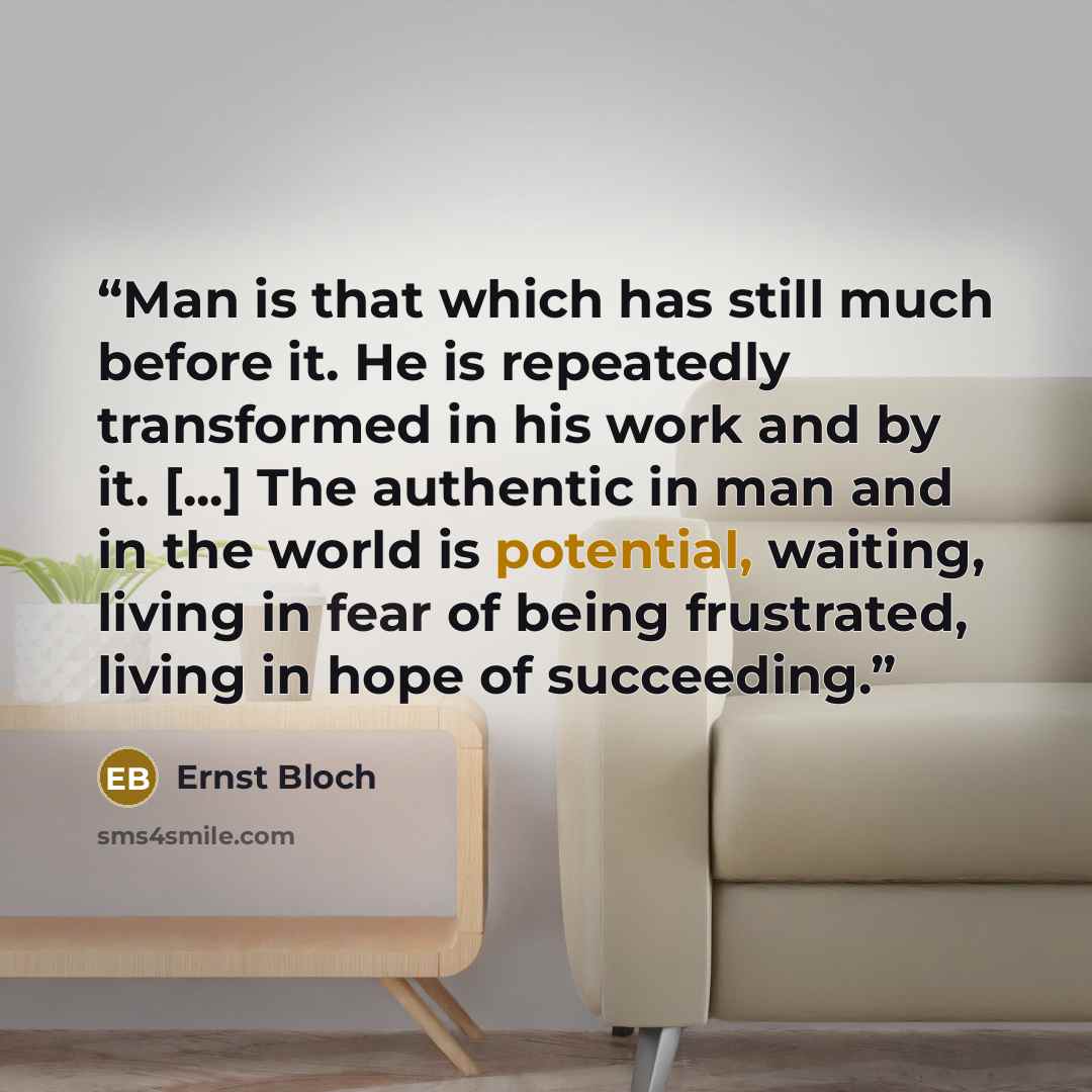 “Man is that which has still much before it. He is repeatedly transformed in his work and by it. [...] The authentic in man and in the world is potential, waiting, living in fear of being frustrated, living in hope of succeeding.” quote by Ernst Bloch