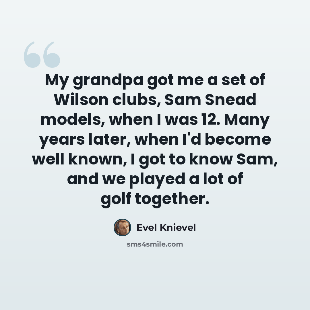 “My grandpa got me a set of Wilson clubs, Sam Snead models, when I was 12. Many years later, when I'd become well known, I got to know Sam, and we played a lot of golf together.” quote by Evel Knievel