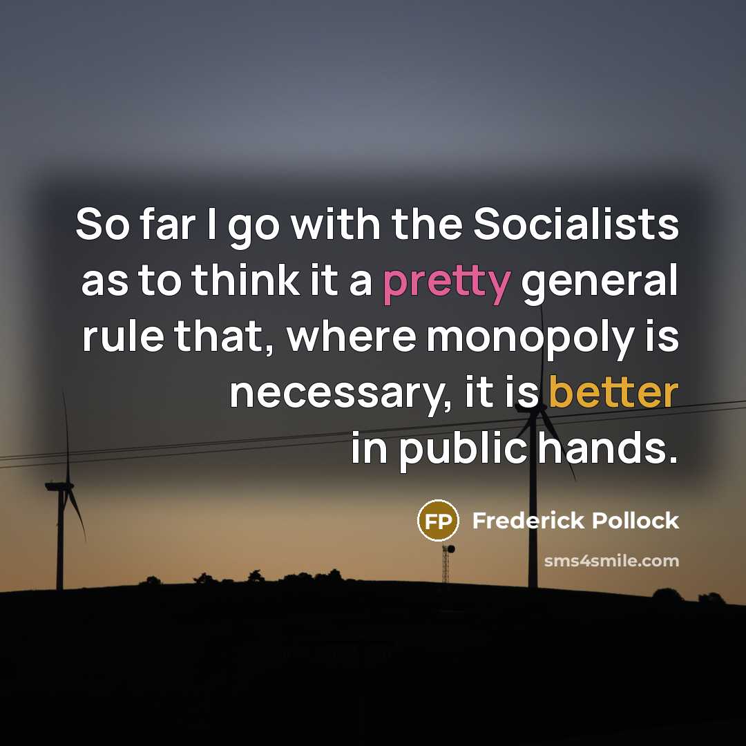 “So far I go with the Socialists as to think it a pretty general rule that, where monopoly is necessary, it is better in public hands.” quote by Frederick Pollock