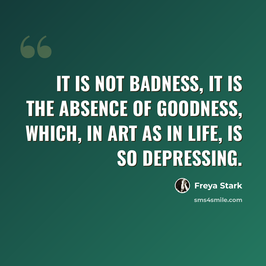 “It is not badness, it is the absence of goodness, which, in Art as in Life, is so depressing.” quote by Freya Stark