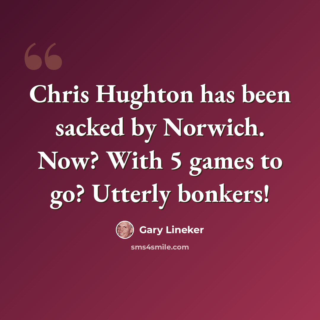 “Chris Hughton has been sacked by Norwich. Now? With 5 games to go? Utterly bonkers!” quote by Gary Lineker
