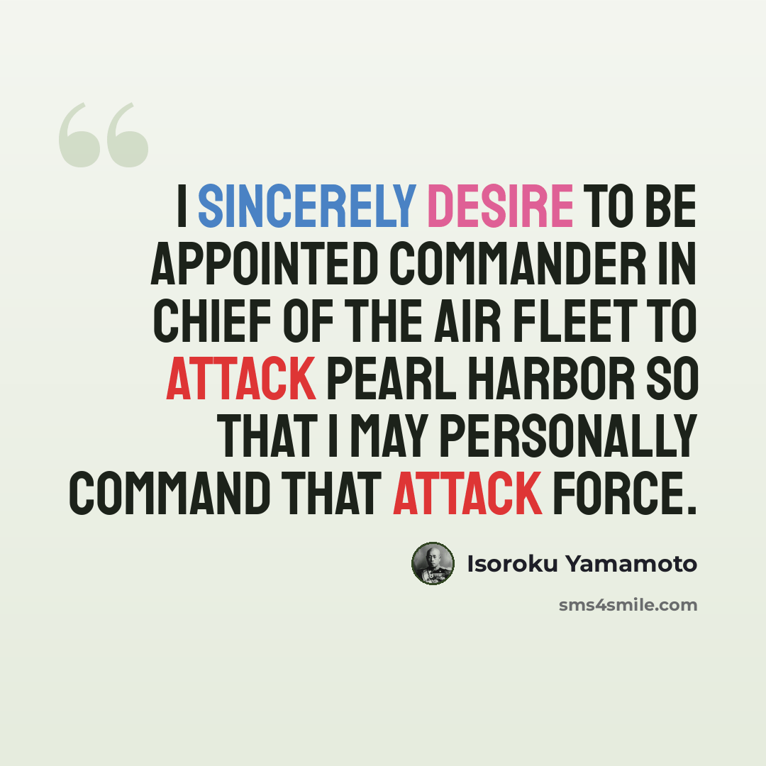 “I sincerely desire to be appointed Commander in Chief of the air fleet to attack Pearl Harbor so that I may personally command that attack force.” quote by Isoroku Yamamoto