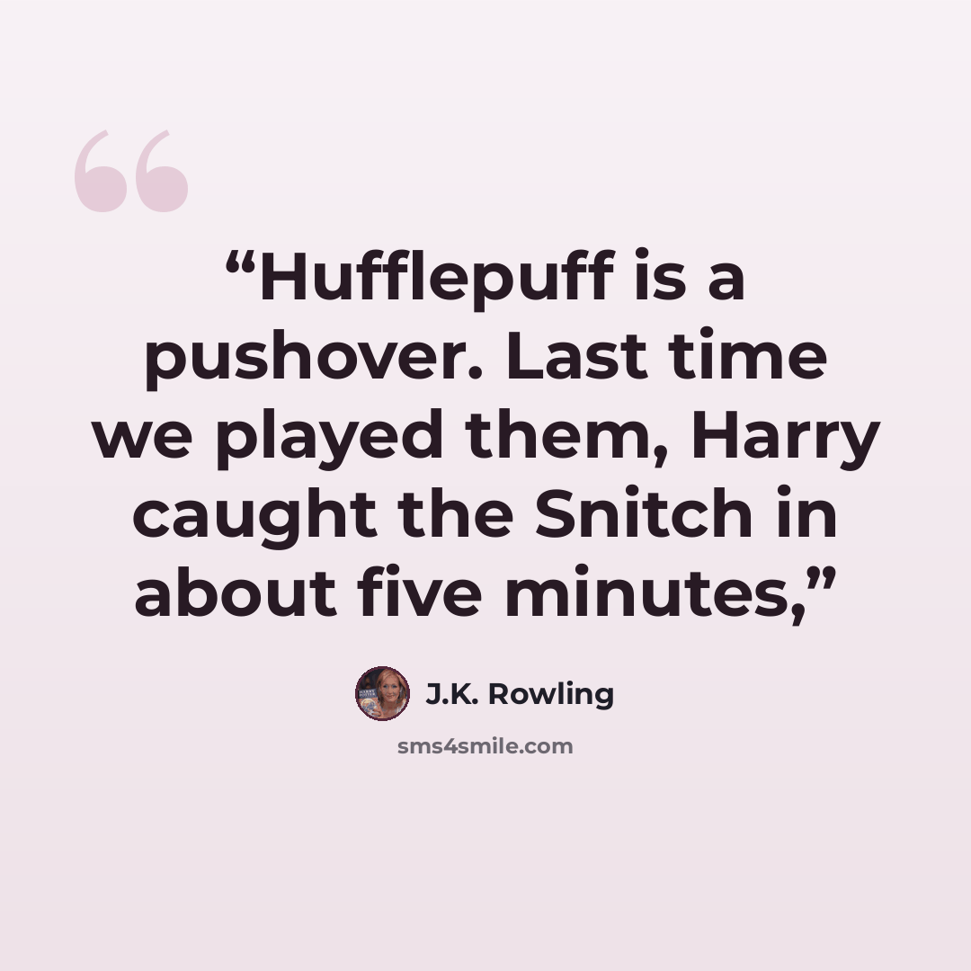 “Hufflepuff is a pushover. Last time we played them, Harry caught the Snitch in about five minutes,” quote by J.K. Rowling