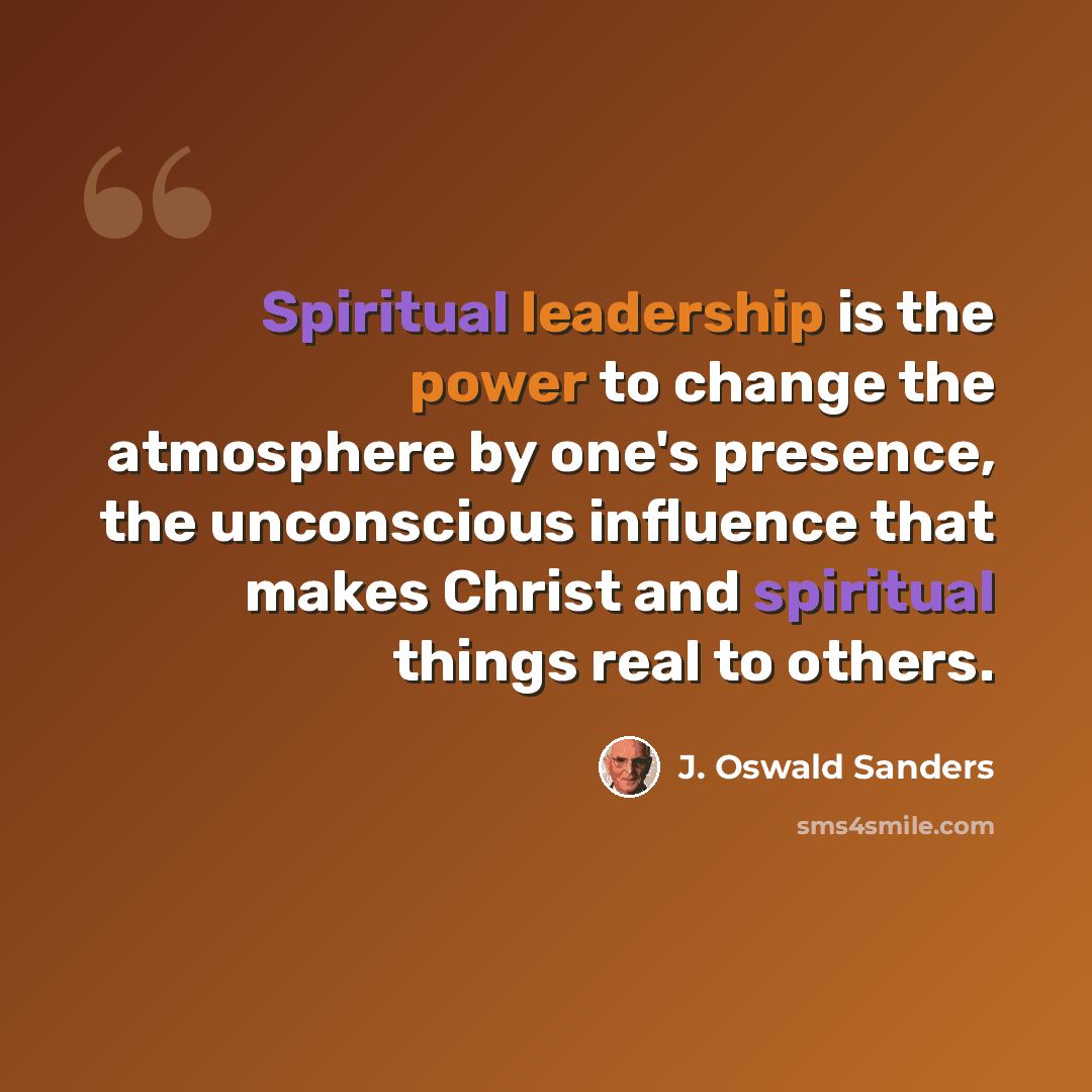 “Spiritual leadership is the power to change the atmosphere by one's presence, the unconscious influence that makes Christ and spiritual things real to others.” quote by J. Oswald Sanders