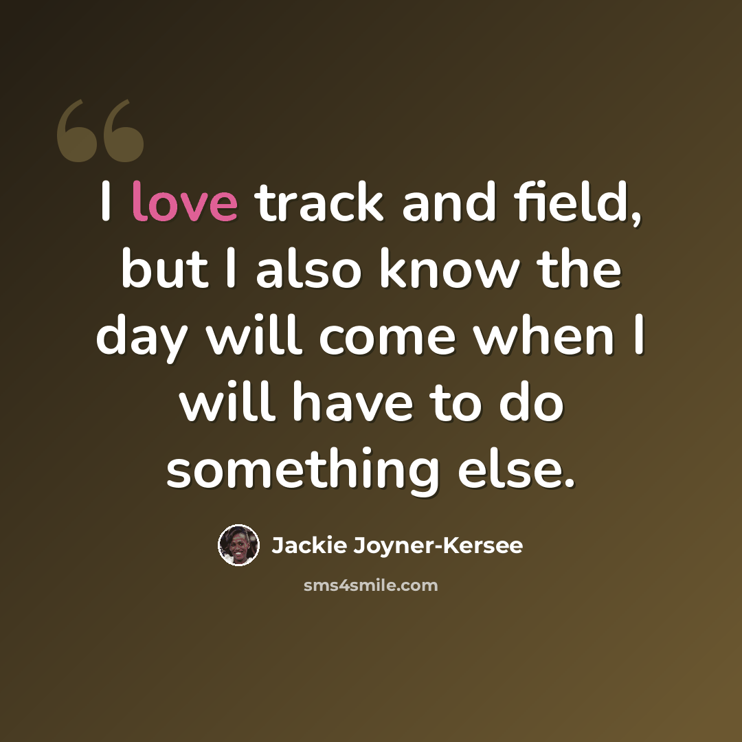 “I love track and field, but I also know the day will come when I will have to do something else.” quote by Jackie Joyner-Kersee