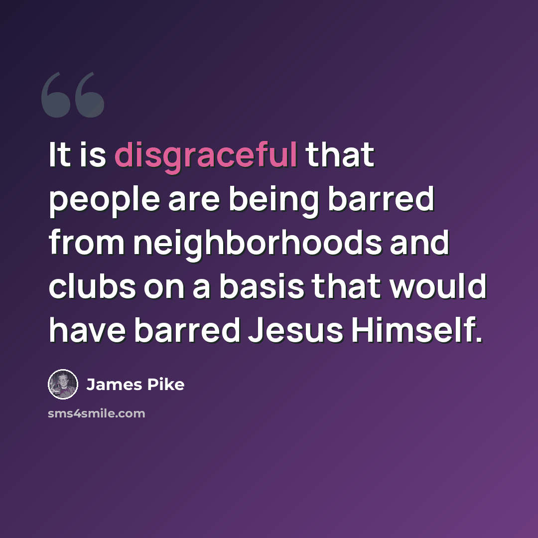 “It is disgraceful that people are being barred from neighborhoods and clubs on a basis that would have barred Jesus Himself.” quote by James Pike