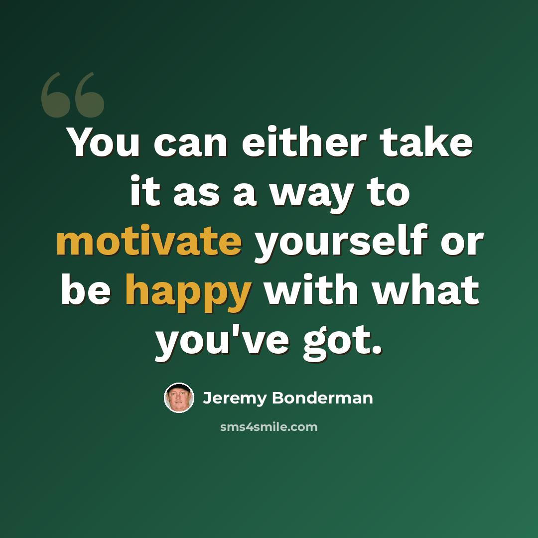 “You can either take it as a way to motivate yourself or be happy with what you've got.” quote by Jeremy Bonderman