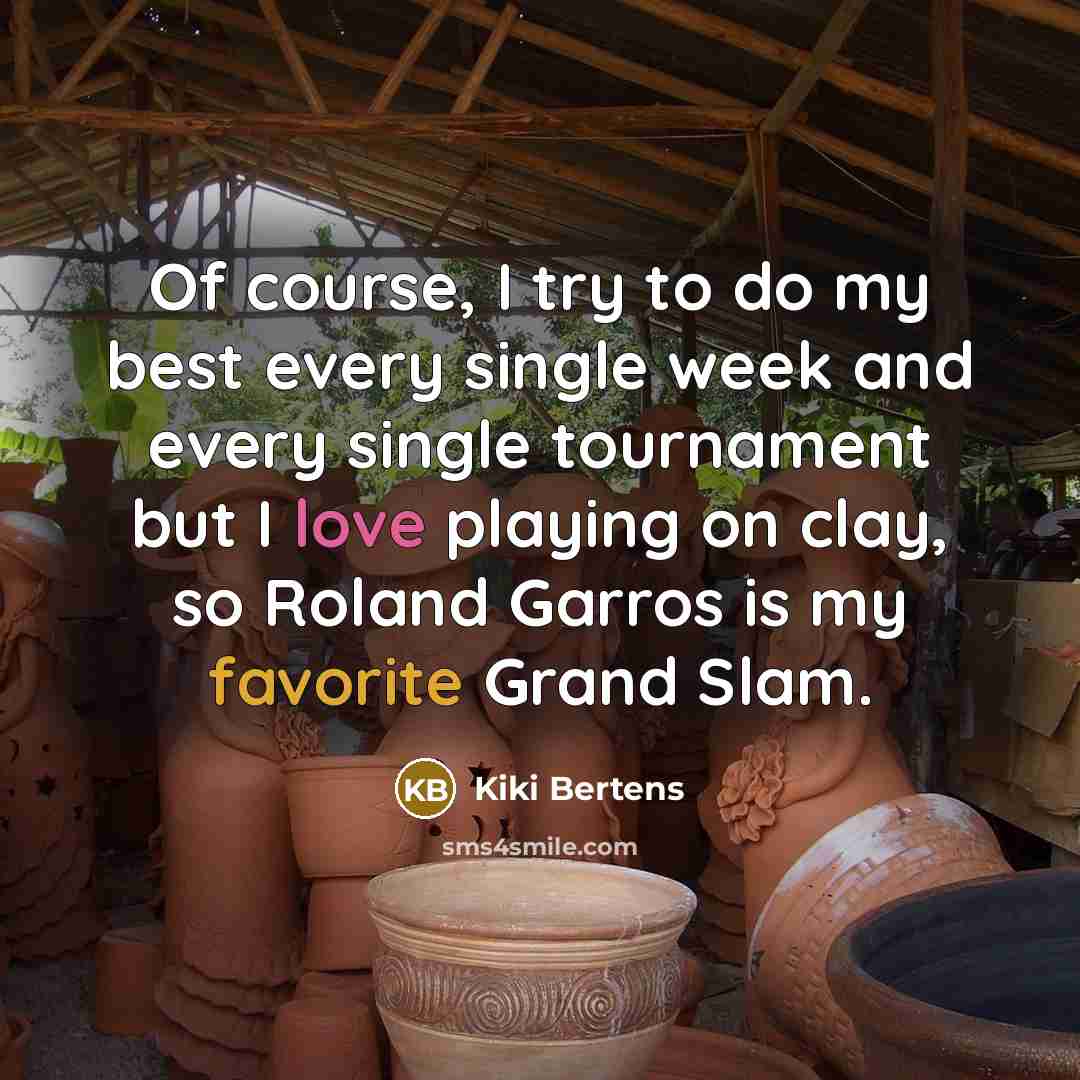 “Of course, I try to do my best every single week and every single tournament but I love playing on clay, so Roland Garros is my favorite Grand Slam.” quote by Kiki Bertens