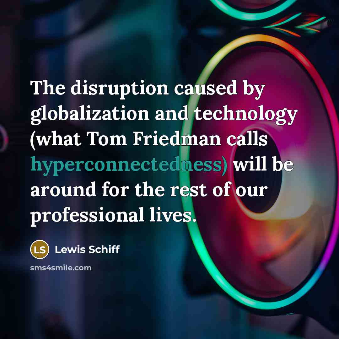 “The disruption caused by globalization and technology (what Tom Friedman calls hyperconnectedness) will be around for the rest of our professional lives.” quote by Lewis Schiff