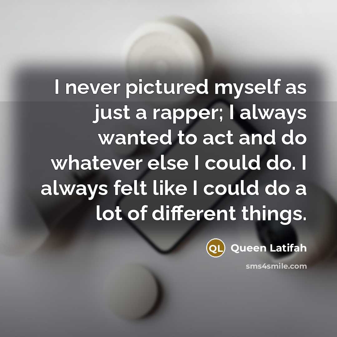 “I never pictured myself as just a rapper; I always wanted to act and do whatever else I could do. I always felt like I could do a lot of different things.” quote by Queen Latifah