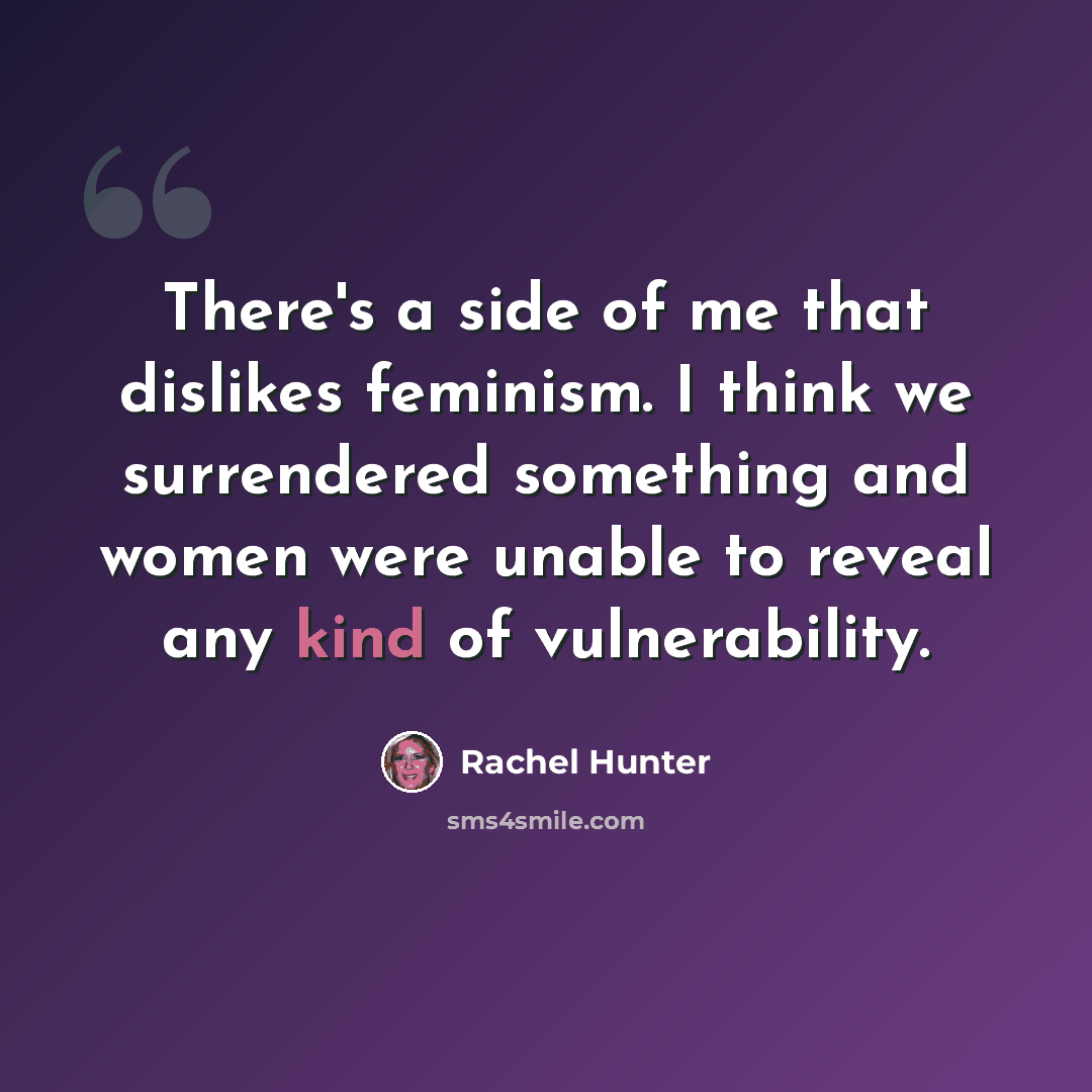 “There's a side of me that dislikes feminism. I think we surrendered something and women were unable to reveal any kind of vulnerability.” quote by Rachel Hunter