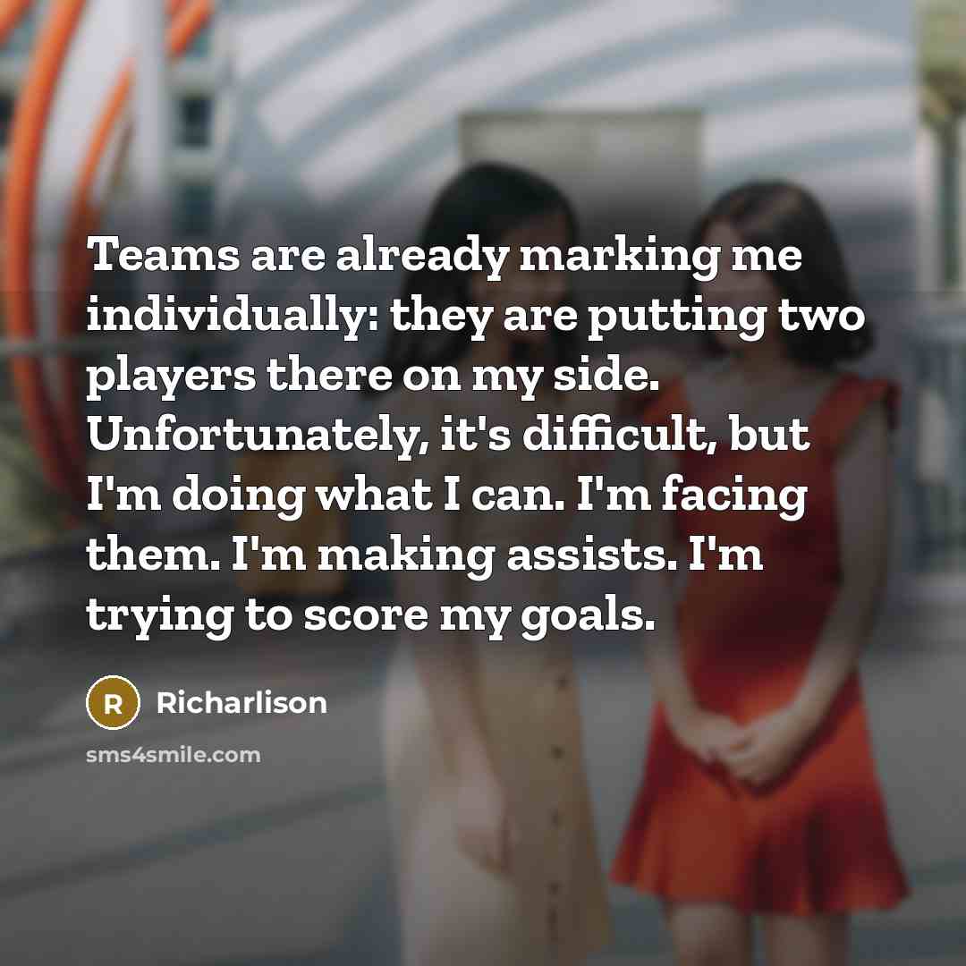 “Teams are already marking me individually: they are putting two players there on my side. Unfortunately, it's difficult, but I'm doing what I can. I'm facing them. I'm making assists. I'm trying to score my goals.” quote by Richarlison