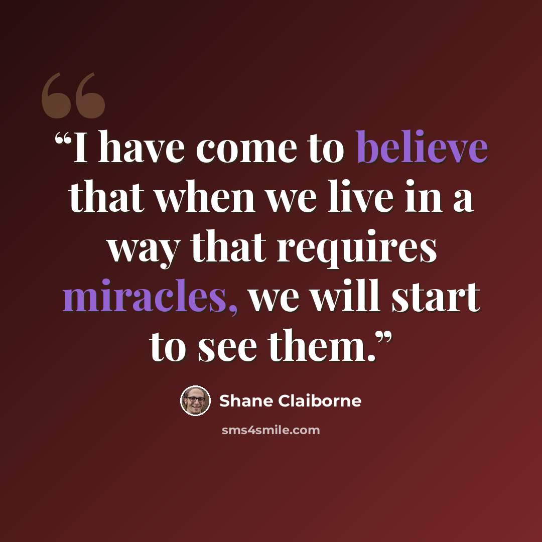 “I have come to believe that when we live in a way that requires miracles, we will start to see them.” quote by Shane Claiborne