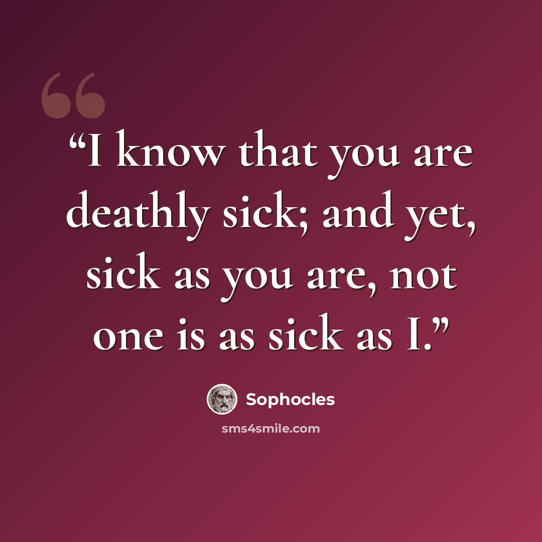“I know that you are deathly sick; and yet, sick as you are, not one is as sick as I.” quote by Sophocles
