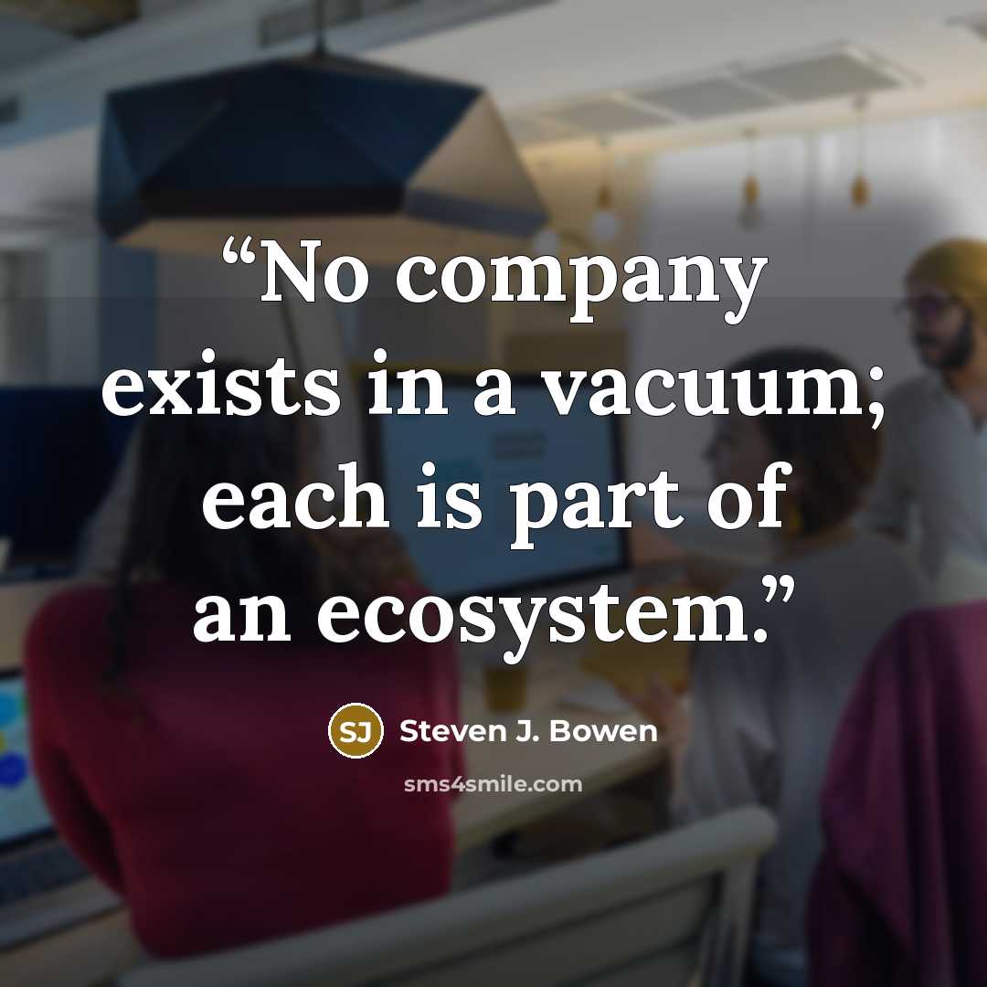 “No company exists in a vacuum; each is part of an ecosystem.” quote by Steven J. Bowen