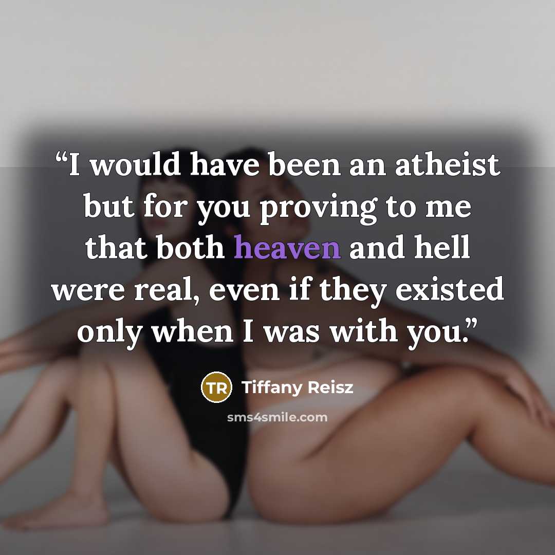 “I would have been an atheist but for you proving to me that both heaven and hell were real, even if they existed only when I was with you.” quote by Tiffany Reisz