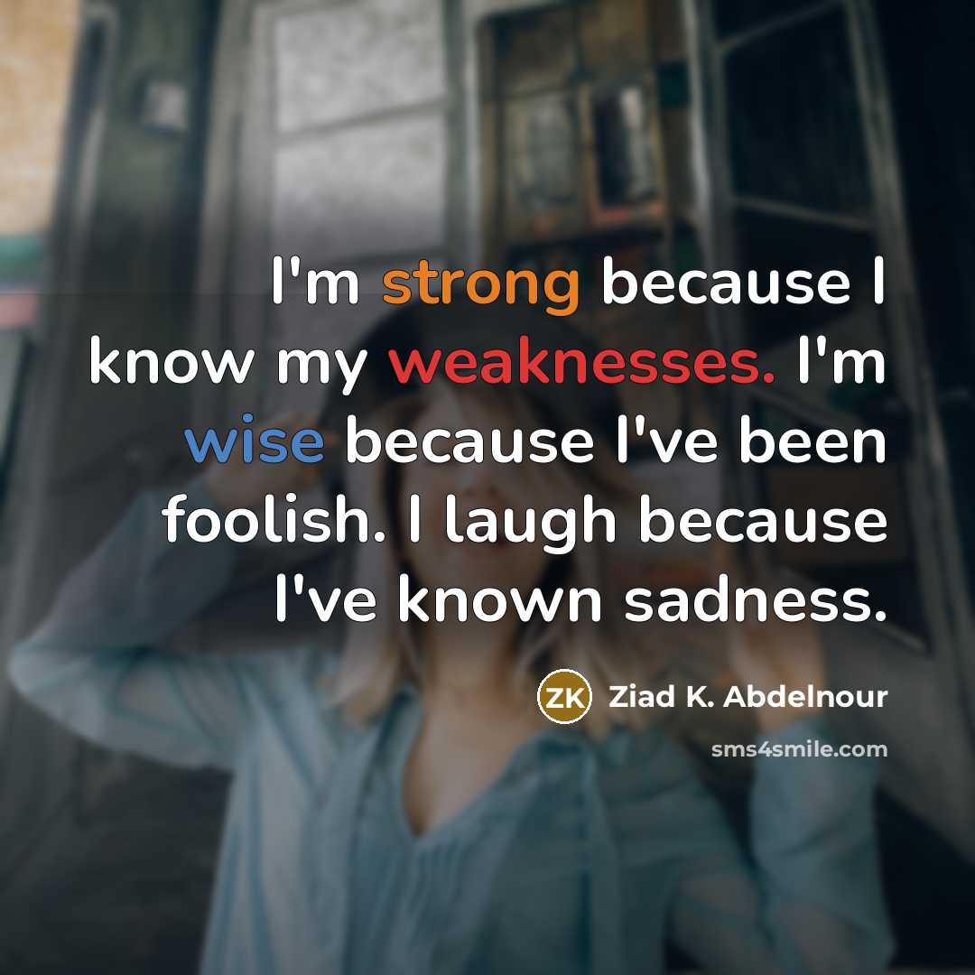 “I'm strong because I know my weaknesses. I'm wise because I've been foolish. I laugh because I've known sadness.” quote by Ziad K. Abdelnour