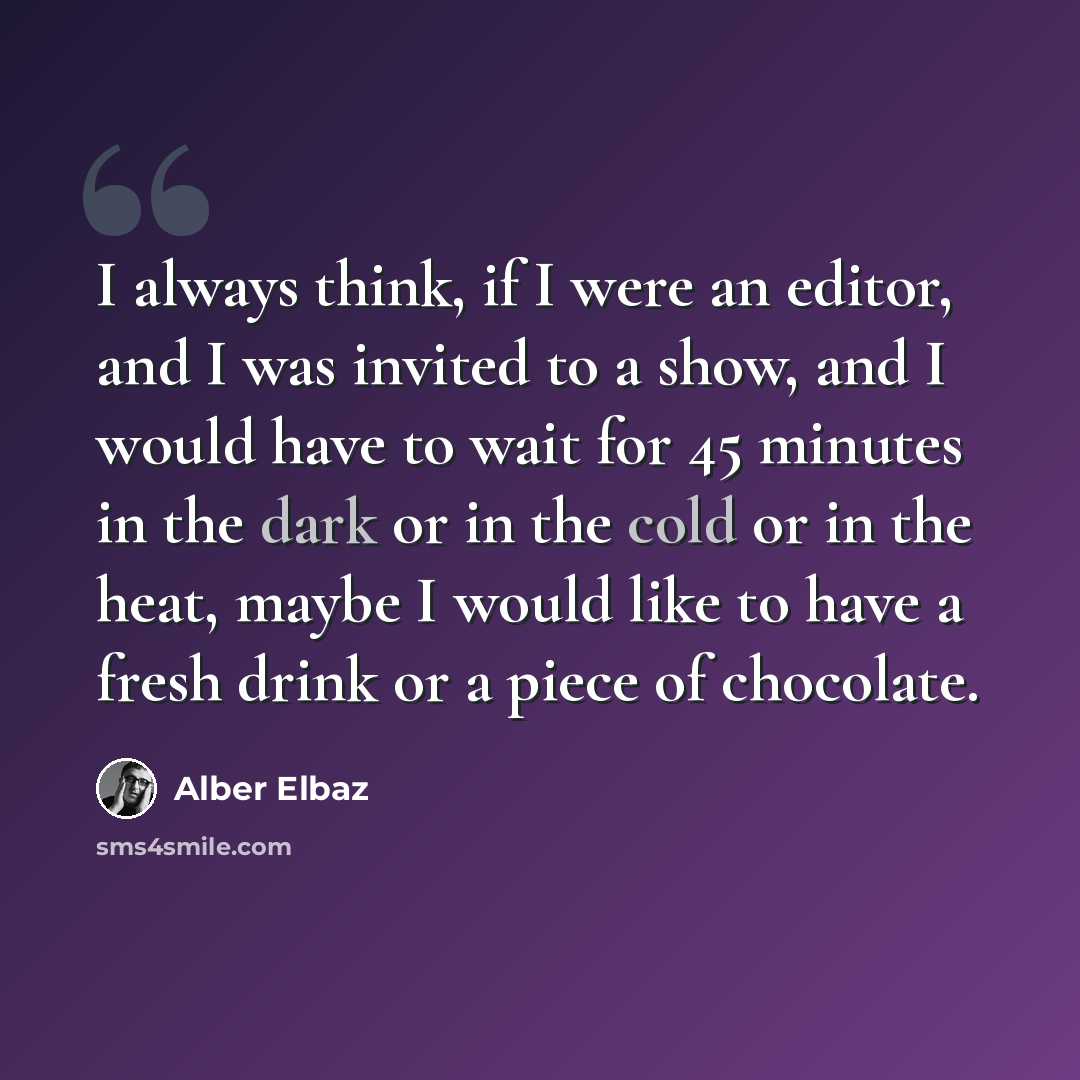 “I always think, if I were an editor, and I was invited to a show, and I would have to wait for 45 minutes in the dark or in the cold or in the heat, maybe I would like to have a fresh drink or a piece of chocolate.” quote by Alber Elbaz