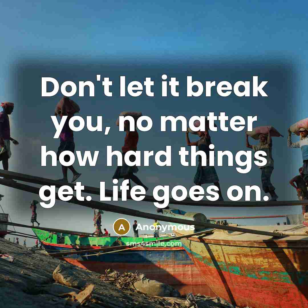 “Don't let it break you, no matter how hard things get. Life goes on.” quote by Anonymous