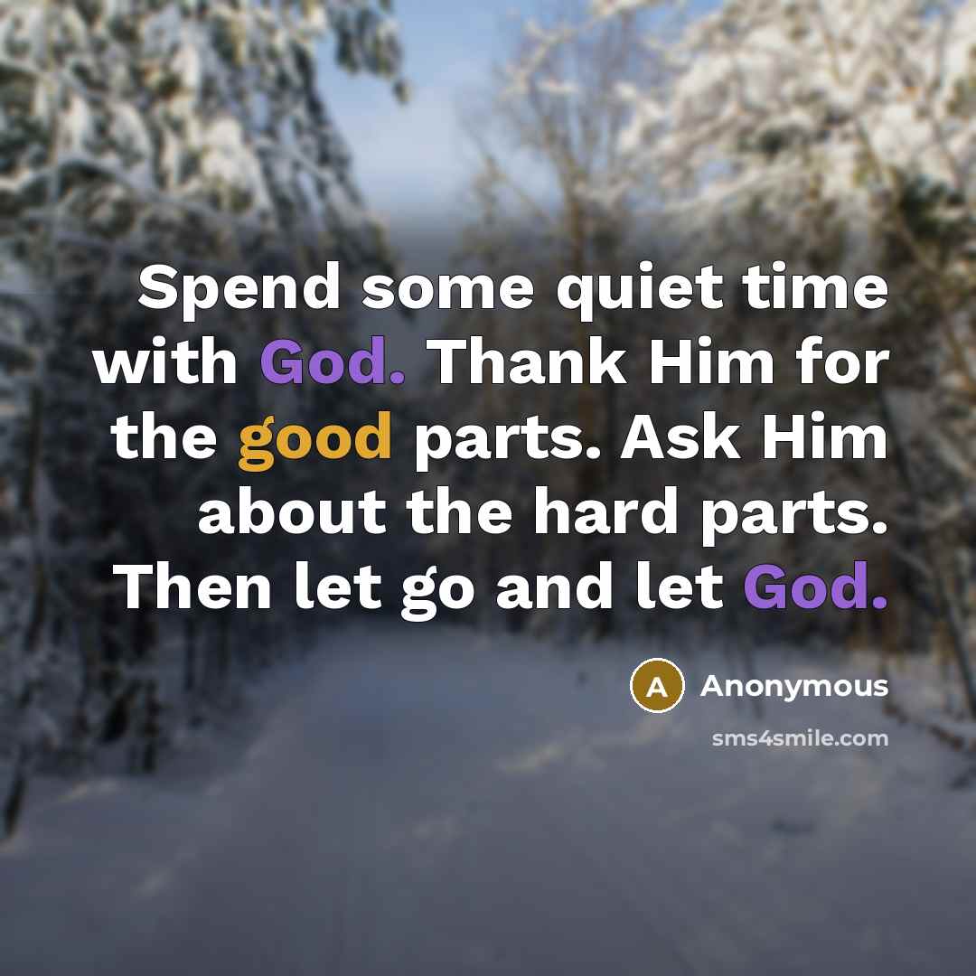 “Spend some quiet time with God. Thank Him for the good parts. Ask Him about the hard parts. Then let go and let God.” quote by Anonymous