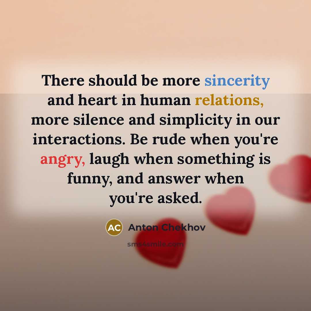 “There should be more sincerity and heart in human relations, more silence and simplicity in our interactions. Be rude when you're angry, laugh when something is funny, and answer when you're asked.” quote by Anton Chekhov