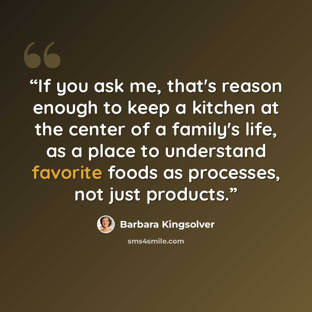 “If you ask me, that's reason enough to keep a kitchen at the center of a family's life, as a place to understand favorite foods as processes, not just products.” quote by Barbara Kingsolver
