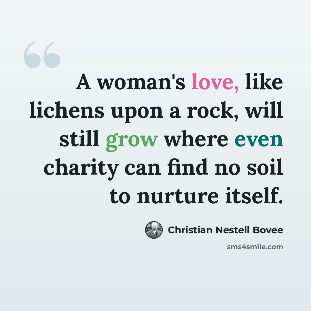“A woman's love, like lichens upon a rock, will still grow where even charity can find no soil to nurture itself.” quote by Christian Nestell Bovee
