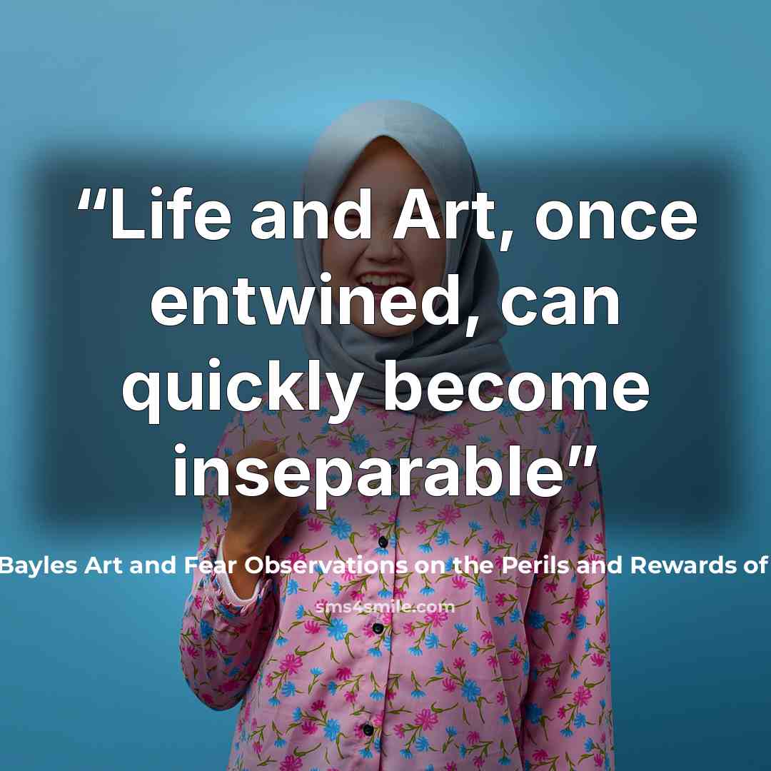 “Life and Art, once entwined, can quickly become inseparable” quote by David Bayles Art and Fear Observations on the Perils and Rewards of Artmaking