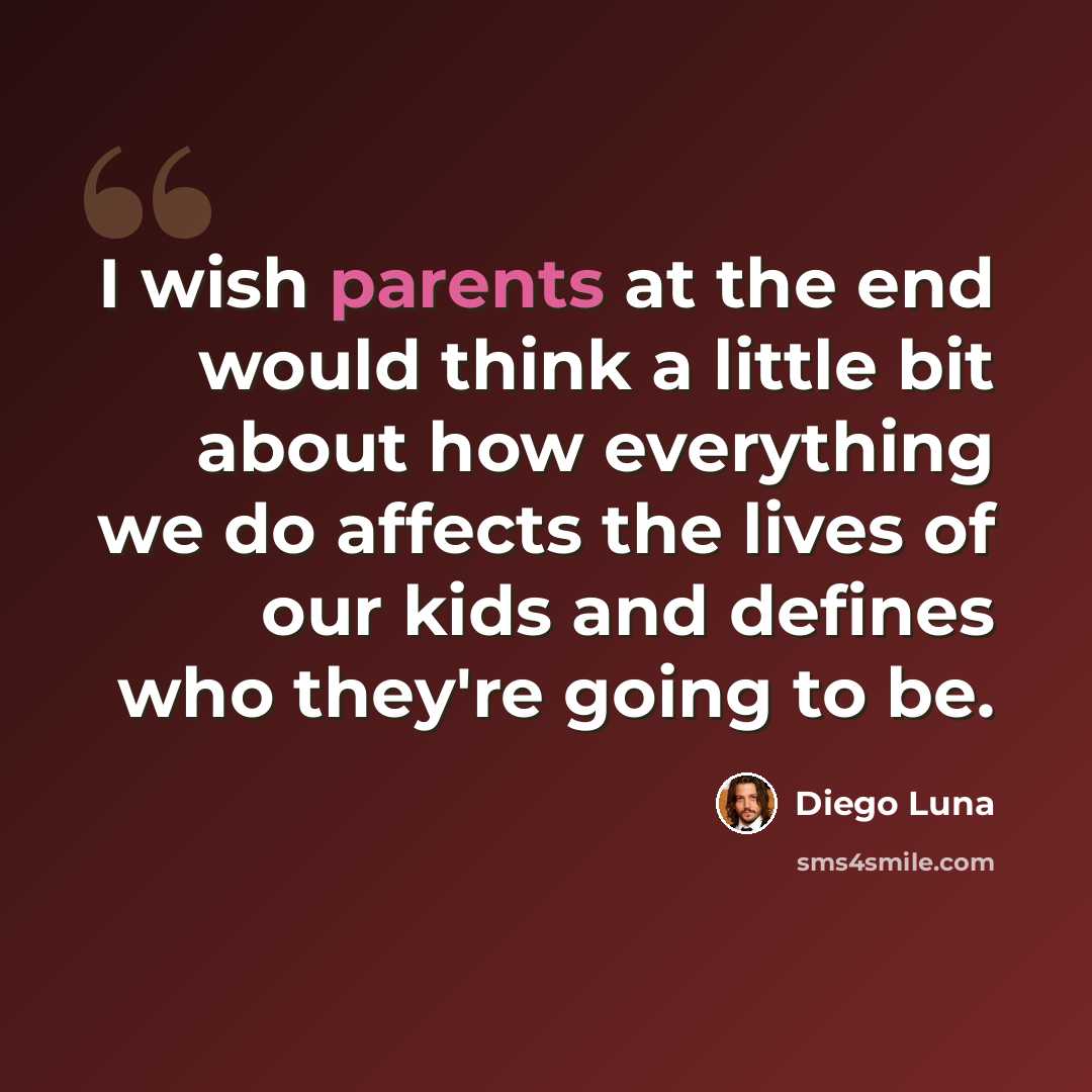 “I wish parents at the end would think a little bit about how everything we do affects the lives of our kids and defines who they're going to be.” quote by Diego Luna