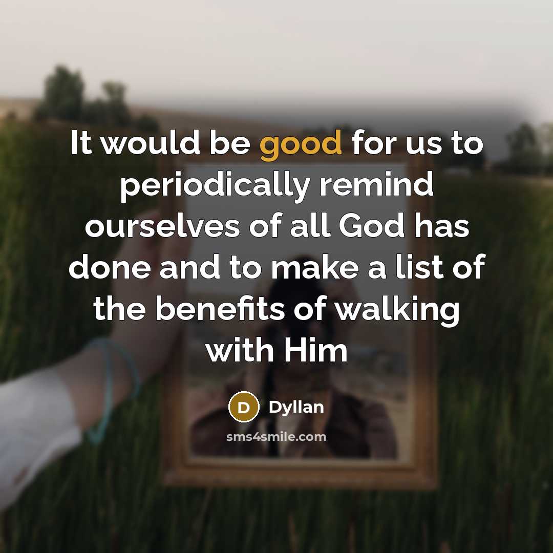 “It would be good for us to periodically remind ourselves of all God has done and to make a list of the benefits of walking with Him” quote by Dyllan