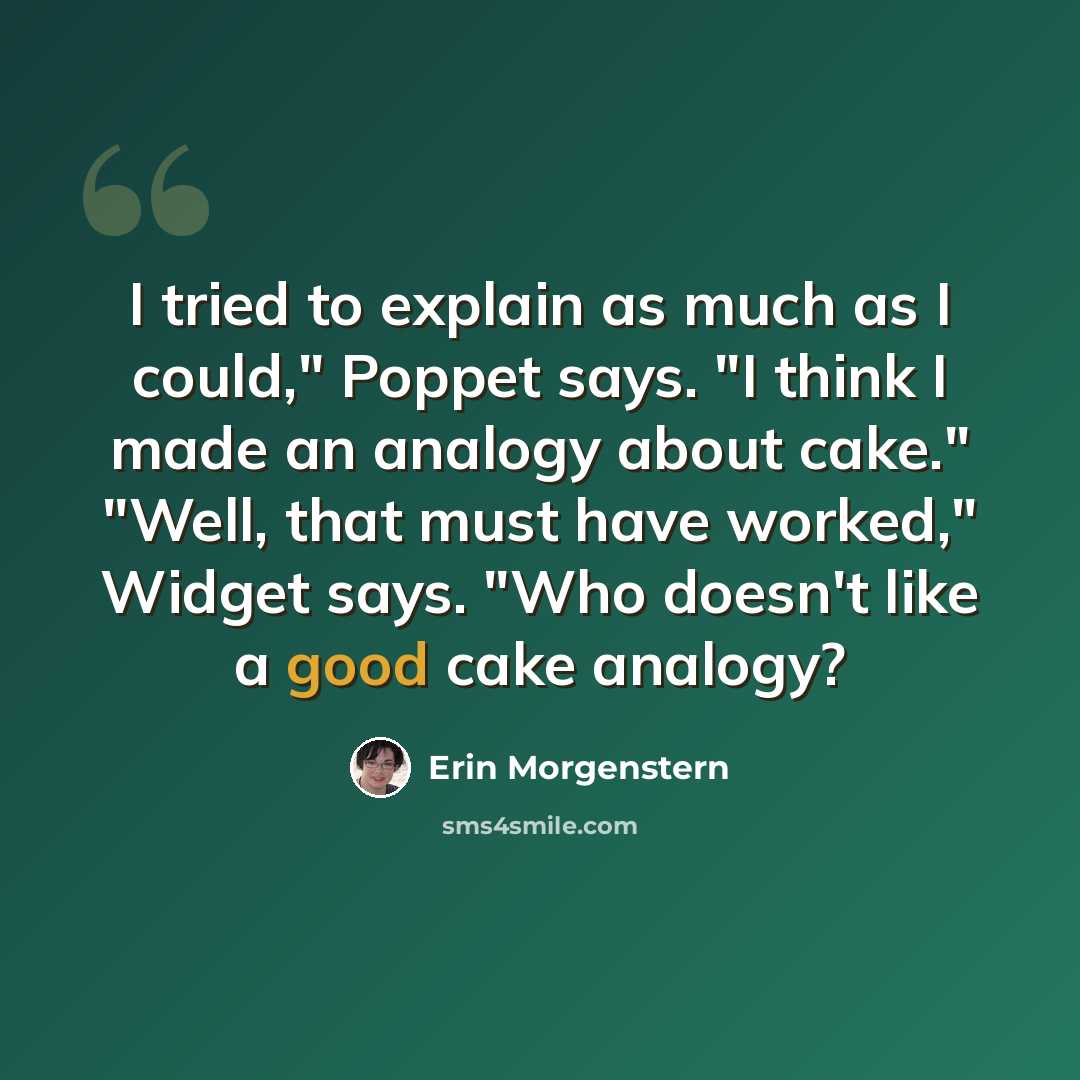 “I tried to explain as much as I could," Poppet says. "I think I made an analogy about cake." "Well, that must have worked," Widget says. "Who doesn't like a good cake analogy?” quote by Erin Morgenstern