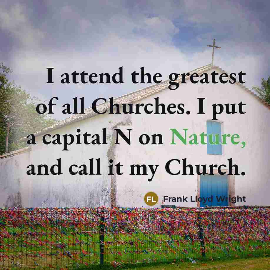 “I attend the greatest of all Churches. I put a capital N on Nature, and call it my Church.” quote by Frank Lloyd Wright