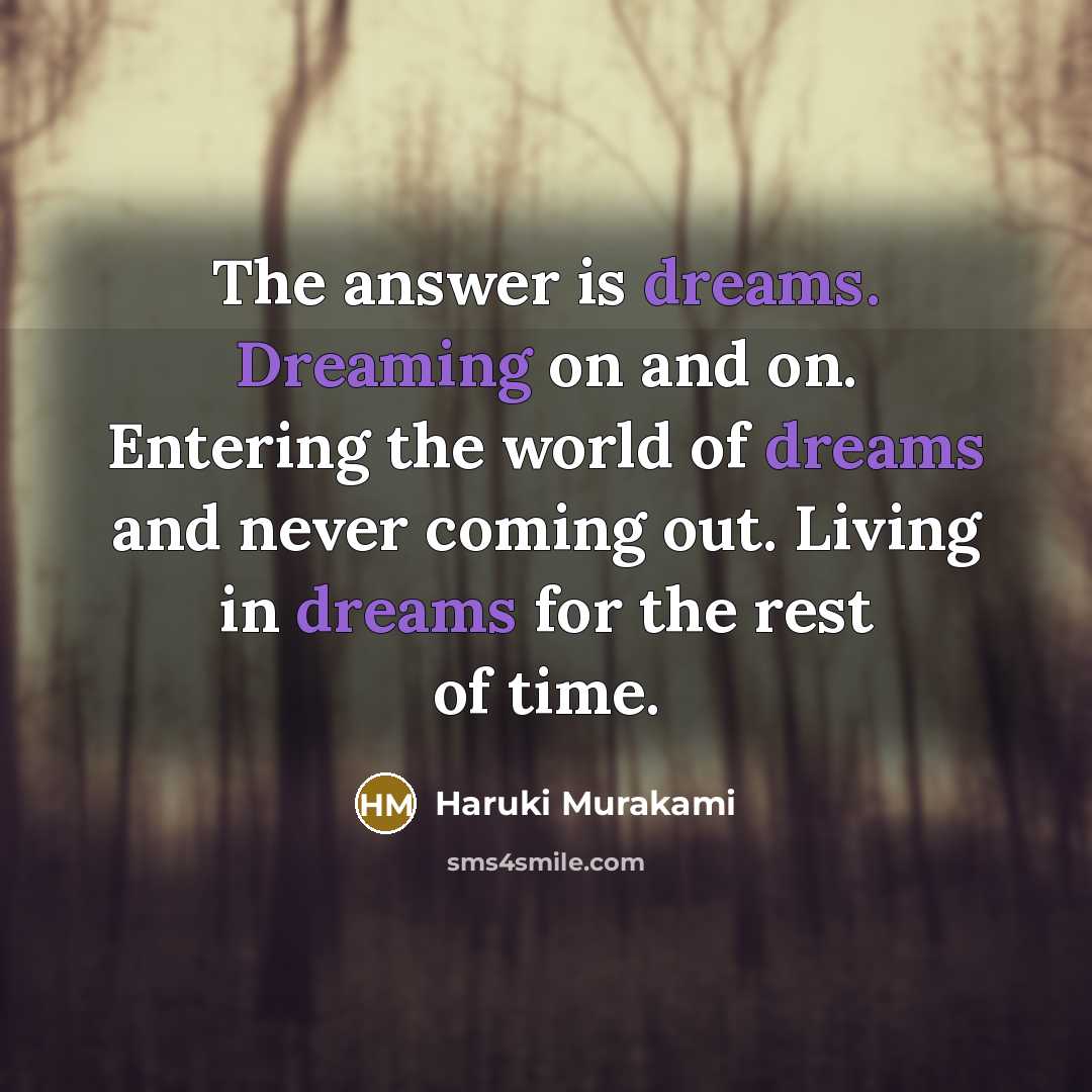 “The answer is dreams. Dreaming on and on. Entering the world of dreams and never coming out. Living in dreams for the rest of time.” quote by Haruki Murakami
