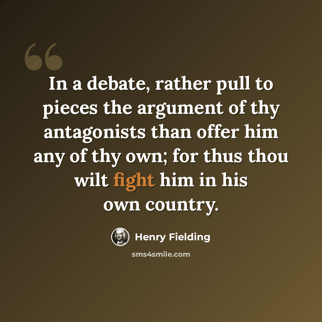 “In a debate, rather pull to pieces the argument of thy antagonists than offer him any of thy own; for thus thou wilt fight him in his own country.” quote by Henry Fielding