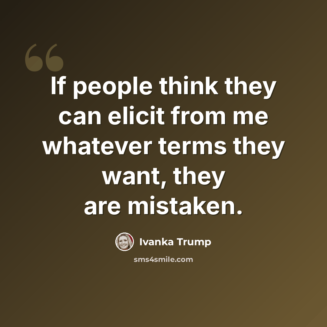 “If people think they can elicit from me whatever terms they want, they are mistaken.” quote by Ivanka Trump