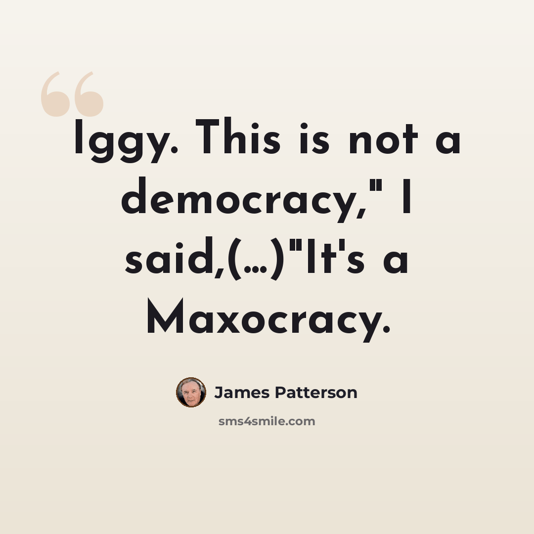 “Iggy. This is not a democracy," I said,(...)"It's a Maxocracy.” quote by James Patterson