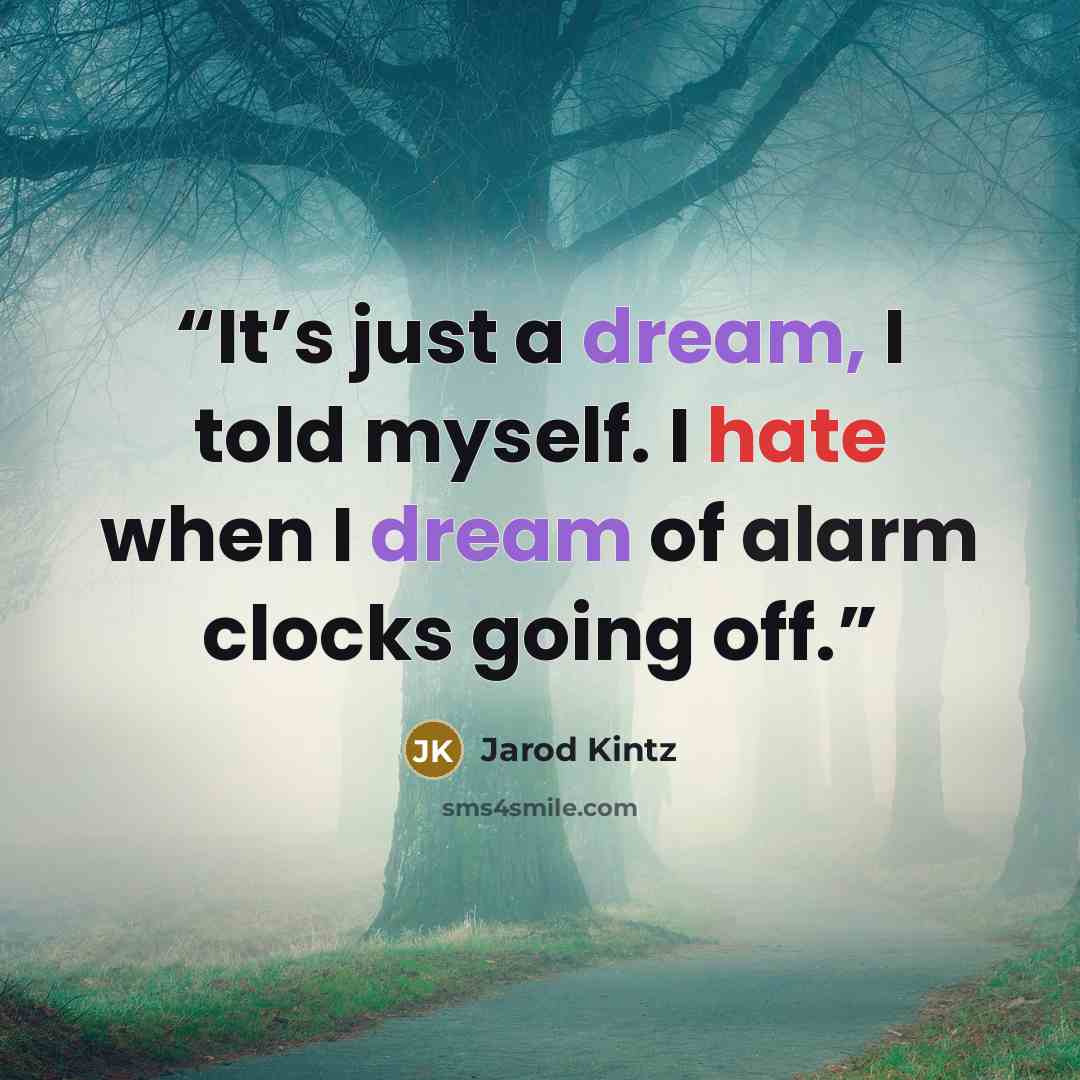 “It’s just a dream, I told myself. I hate when I dream of alarm clocks going off.” quote by Jarod Kintz