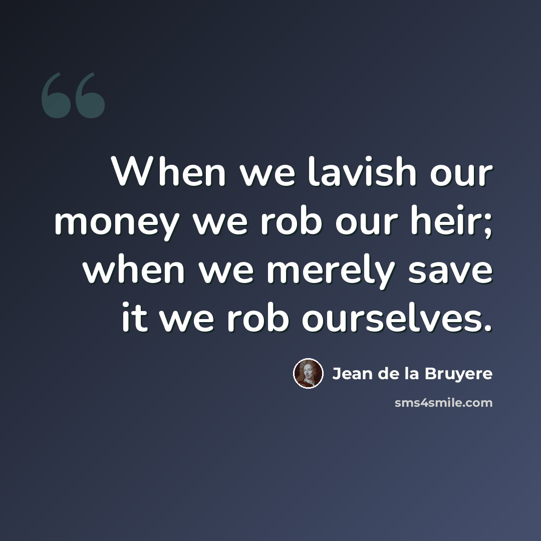 “When we lavish our money we rob our heir; when we merely save it we rob ourselves.” quote by Jean de la Bruyere