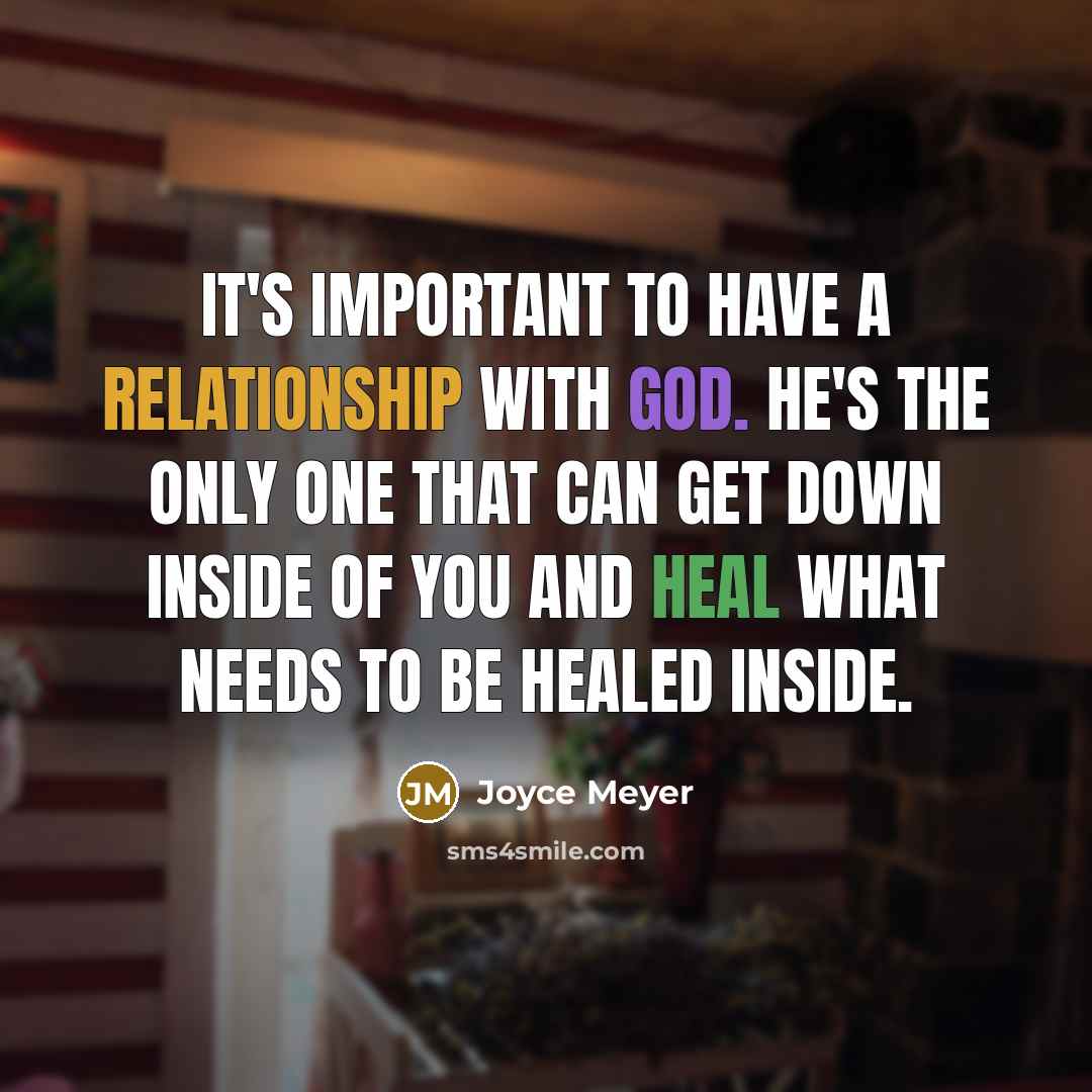 “It's important to have a relationship with God. He's the only one that can get down inside of you and heal what needs to be healed inside.” quote by Joyce Meyer