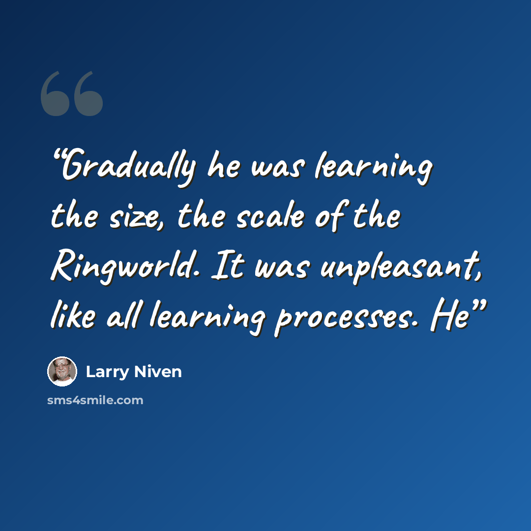 “Gradually he was learning the size, the scale of the Ringworld. It was unpleasant, like all learning processes. He” quote by Larry Niven