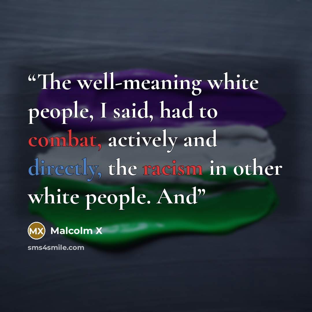 “The well-meaning white people, I said, had to combat, actively and directly, the racism in other white people. And” quote by Malcolm X