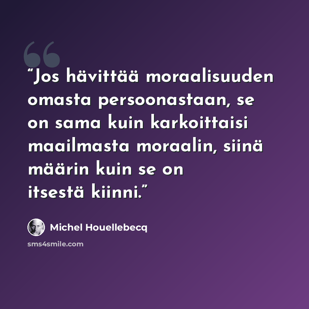 “Jos hävittää moraalisuuden omasta persoonastaan, se on sama kuin karkoittaisi maailmasta moraalin, siinä määrin kuin se on itsestä kiinni.” quote by Michel Houellebecq