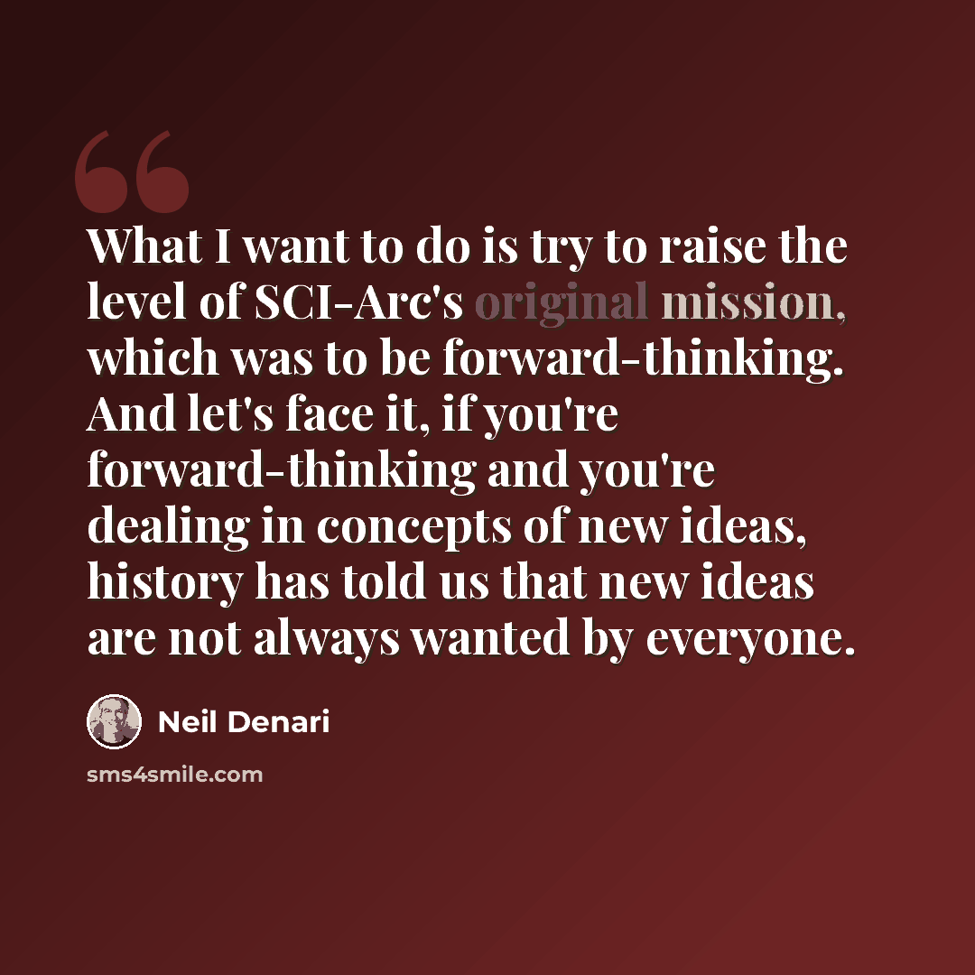 “What I want to do is try to raise the level of SCI-Arc's original mission, which was to be forward-thinking. And let's face it, if you're forward-thinking and you're dealing in concepts of new ideas, history has told us that new ideas are not always wanted by everyone.” quote by Neil Denari